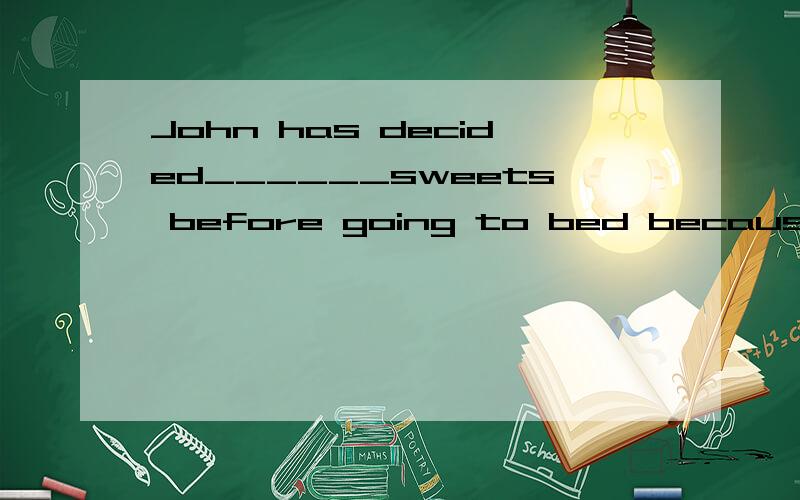 John has decided______sweets before going to bed because he always has toothaches.A.to eat B not to eatC.eating D not eating