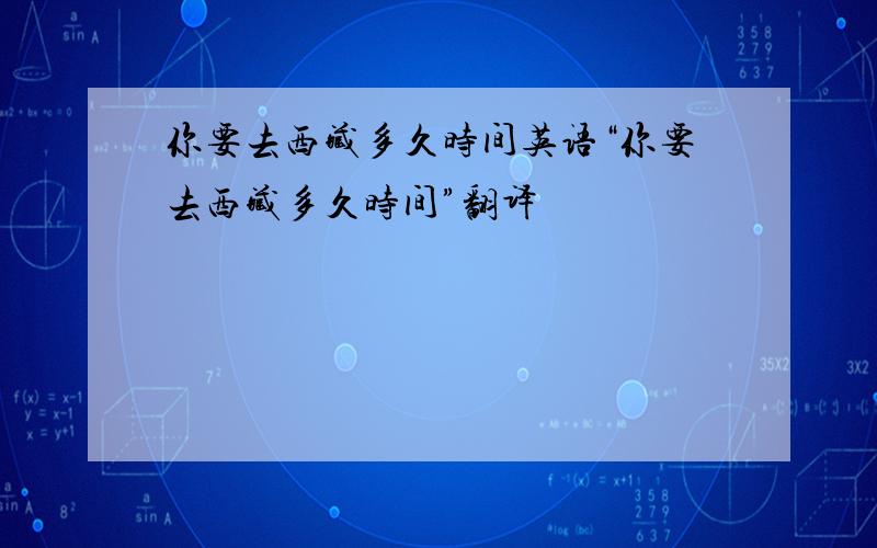 你要去西藏多久时间英语“你要去西藏多久时间”翻译