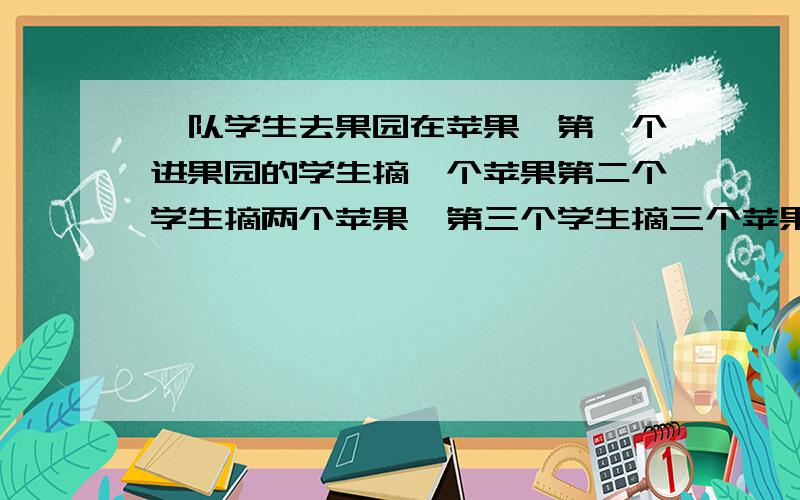 一队学生去果园在苹果,第一个进果园的学生摘一个苹果第二个学生摘两个苹果,第三个学生摘三个苹果以此类推,后来的学生都比前一个学生多摘一个苹果,这样恰好这对学生把果园里的苹果摘