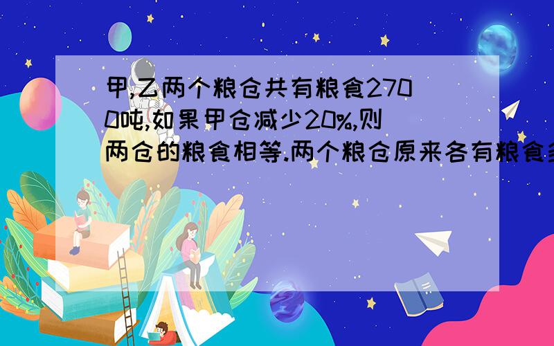 甲,乙两个粮仓共有粮食2700吨,如果甲仓减少20%,则两仓的粮食相等.两个粮仓原来各有粮食多少吨?