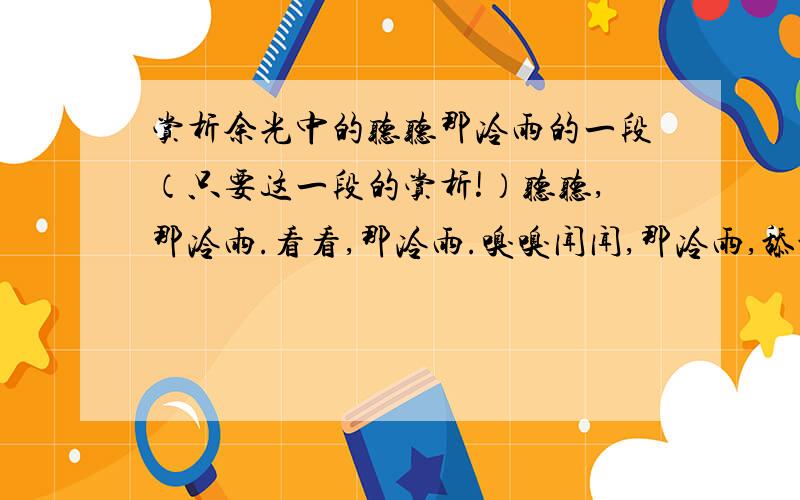 赏析余光中的听听那冷雨的一段（只要这一段的赏析!）听听,那冷雨.看看,那冷雨.嗅嗅闻闻,那冷雨,舔舔吧,那冷雨.雨在他的伞上这城市百万人的伞上雨衣上屋上天线上,雨下在基隆港在防波堤