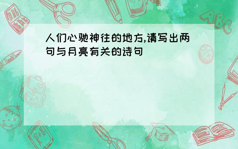 人们心驰神往的地方,请写出两句与月亮有关的诗句