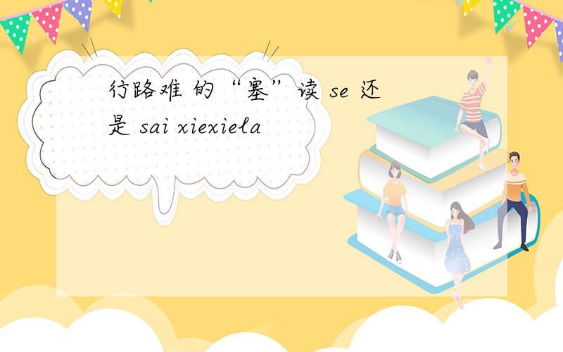 行路难 的“塞”读 se 还是 sai xiexiela