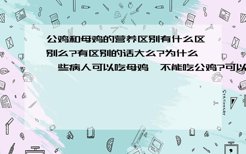 公鸡和母鸡的营养区别有什么区别么?有区别的话大么?为什么一些病人可以吃母鸡,不能吃公鸡?可以吃鸡蛋又不能吃鸭蛋.