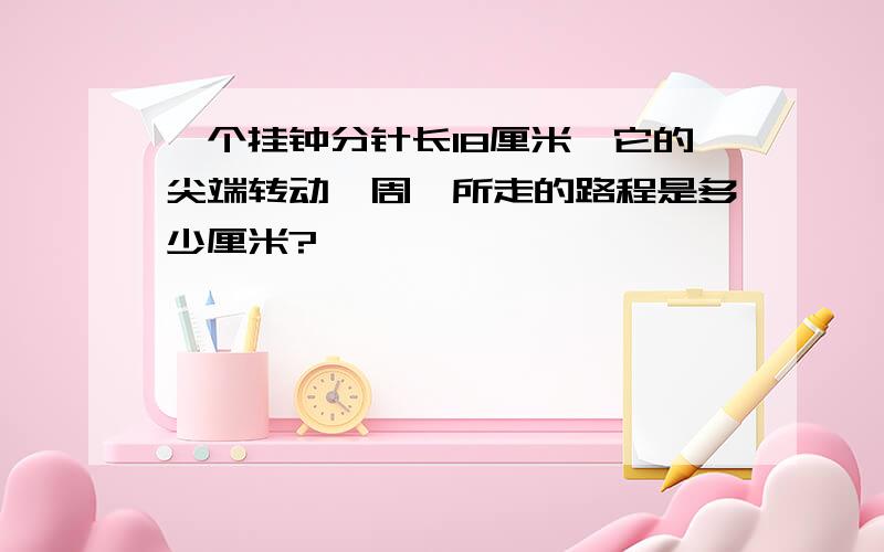 一个挂钟分针长18厘米,它的尖端转动一周,所走的路程是多少厘米?