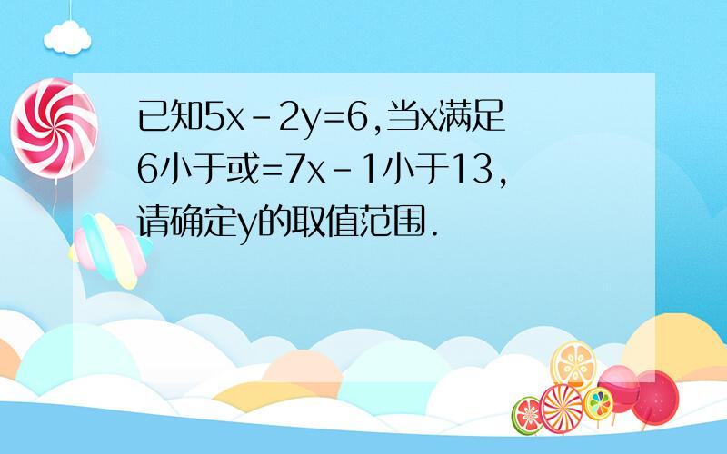 已知5x-2y=6,当x满足6小于或=7x-1小于13,请确定y的取值范围.