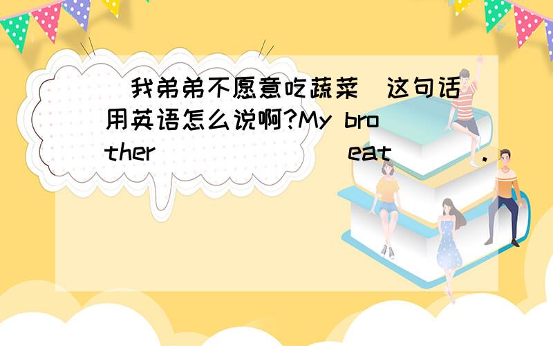 （我弟弟不愿意吃蔬菜）这句话用英语怎么说啊?My brother ___ ___ eat ___.