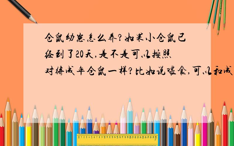 仓鼠幼崽怎么养?如果小仓鼠已经到了20天,是不是可以按照对待成年仓鼠一样?比如说喂食,可以和成年仓鼠喂一样的食物吗?