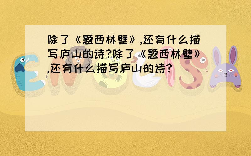 除了《题西林壁》,还有什么描写庐山的诗?除了《题西林壁》,还有什么描写庐山的诗?