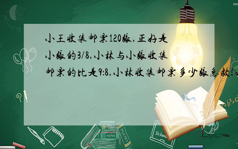 小王收集邮票120张,正好是小张的3/8,小林与小张收集邮票的比是9：8,小林收集邮票多少张急救!请列式计算