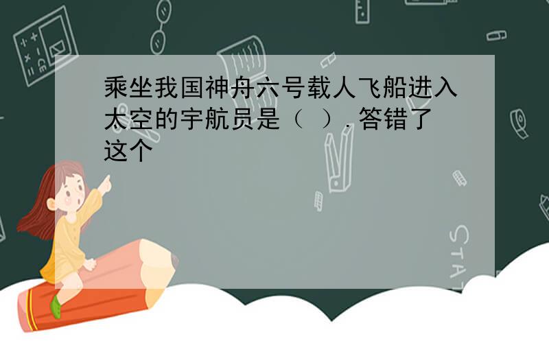 乘坐我国神舟六号载人飞船进入太空的宇航员是（ ）.答错了这个