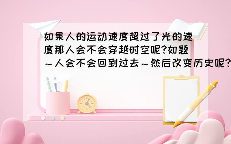 如果人的运动速度超过了光的速度那人会不会穿越时空呢?如题～人会不会回到过去～然后改变历史呢?