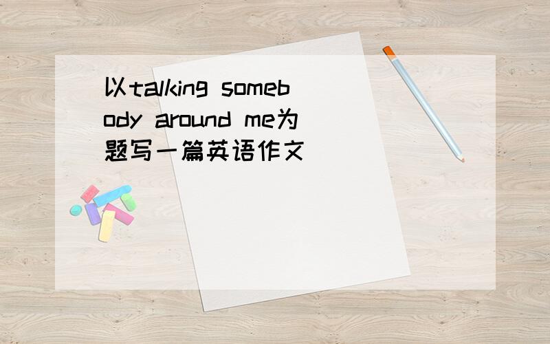 以talking somebody around me为题写一篇英语作文