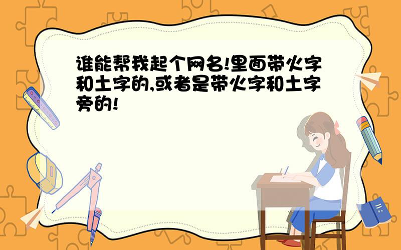 谁能帮我起个网名!里面带火字和土字的,或者是带火字和土字旁的!