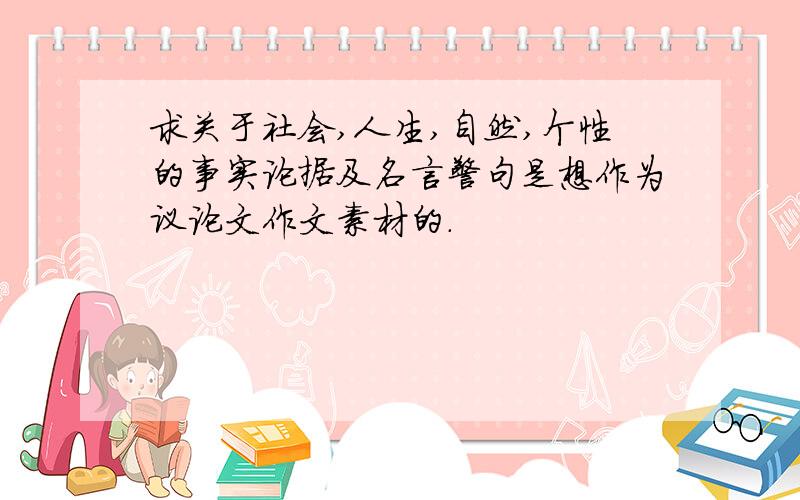 求关于社会,人生,自然,个性的事实论据及名言警句是想作为议论文作文素材的.