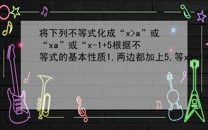 将下列不等式化成“x>a”或“xa”或“x-1+5根据不等式的基本性质1,两边都加上5,等x>-1+5x>4(1)x+3275(3)-—>53(4)5x