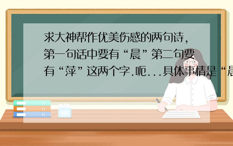 求大神帮作优美伤感的两句诗,第一句话中要有“晨”第二句要有“萍”这两个字.呃...具体事情是“晨”和“萍”我要选择一个,然后我选择了萍.大概就是这么个意思,只要伤感或者优美一些,