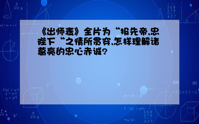 《出师表》全片为“报先帝,忠陛下“之情所贯穿,怎样理解诸葛亮的忠心赤诚?