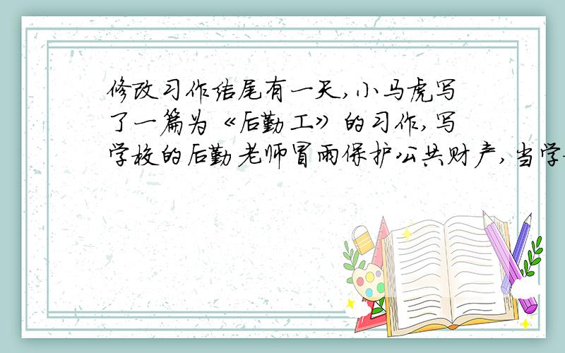 修改习作结尾有一天,小马虎写了一篇为《后勤工》的习作,写学校的后勤老师冒雨保护公共财产,当学校师生对他表示感谢时,尾时这样写的：.老师连连摆手说：“这有什么呢?这有什么呢?这是