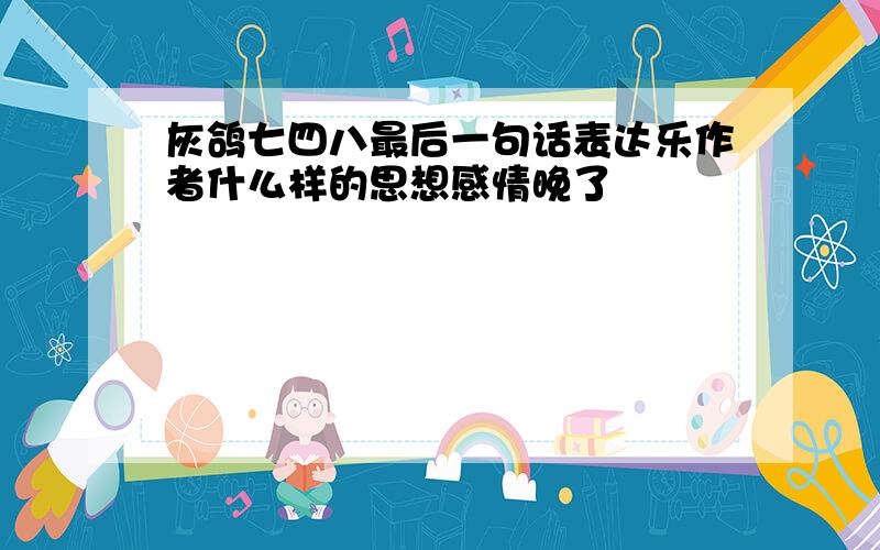 灰鸽七四八最后一句话表达乐作者什么样的思想感情晚了