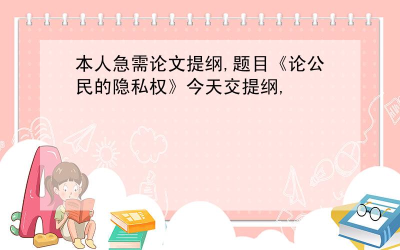 本人急需论文提纲,题目《论公民的隐私权》今天交提纲,