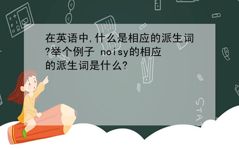 在英语中,什么是相应的派生词?举个例子 noisy的相应的派生词是什么?