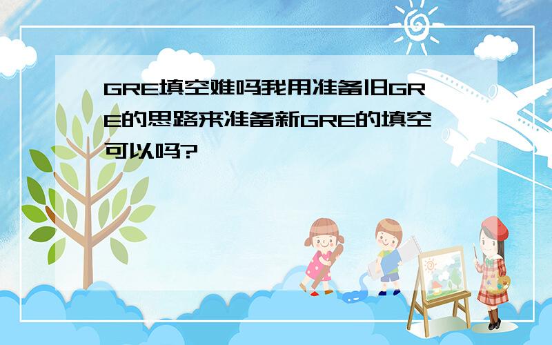 GRE填空难吗我用准备旧GRE的思路来准备新GRE的填空可以吗?