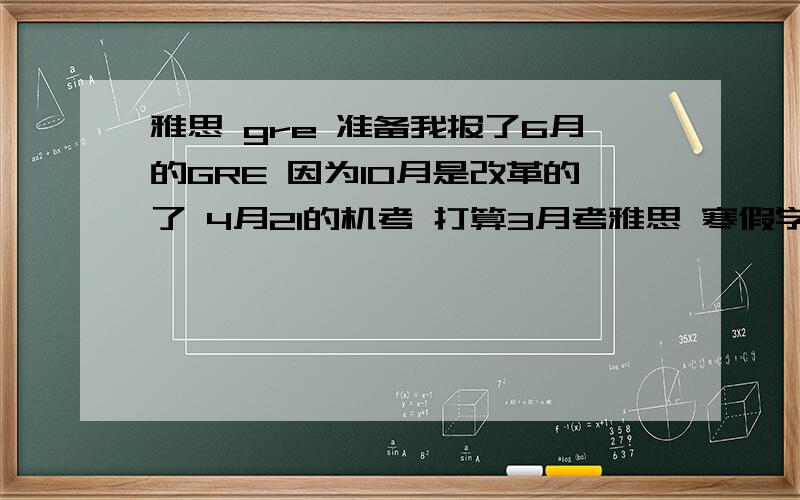 雅思 gre 准备我报了6月的GRE 因为10月是改革的了 4月21的机考 打算3月考雅思 寒假学新东方的班 请问我怎么安排这个时间 特别是GRE的时间安排 先做什么后做什么 请大家给点建议 希望不要说