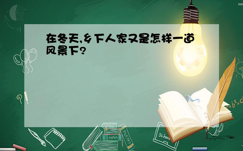 在冬天,乡下人家又是怎样一道风景下?