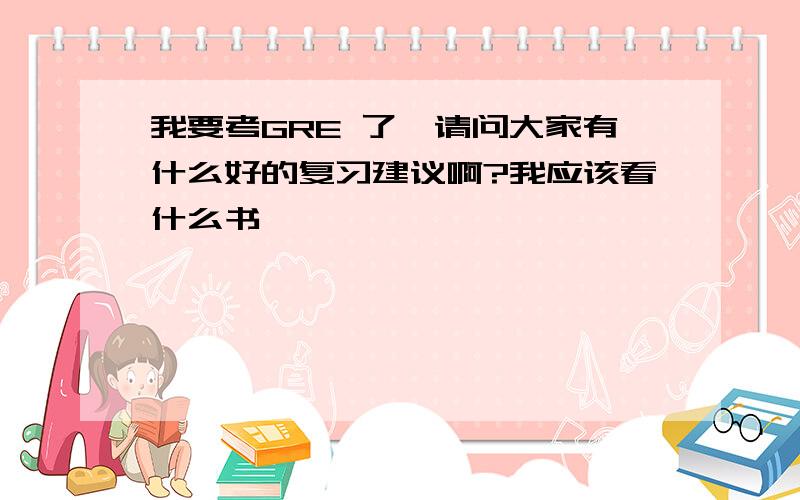 我要考GRE 了,请问大家有什么好的复习建议啊?我应该看什么书