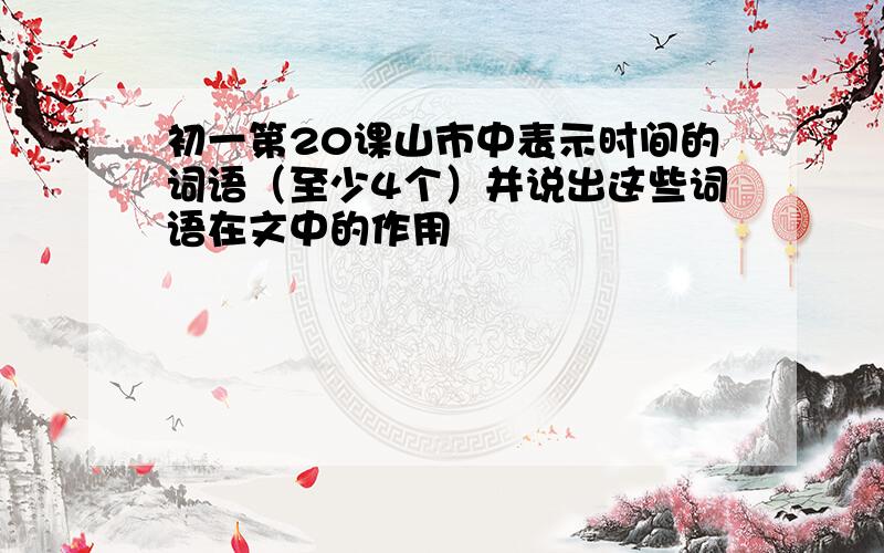 初一第20课山市中表示时间的词语（至少4个）并说出这些词语在文中的作用