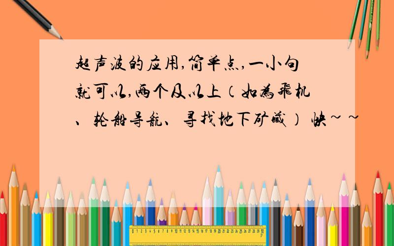 超声波的应用,简单点,一小句就可以,两个及以上（如为飞机、轮船导航、寻找地下矿藏） 快~~