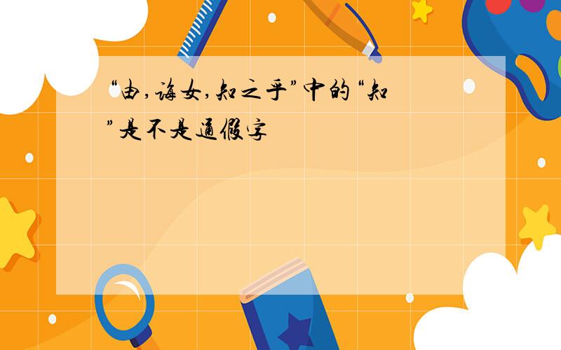 “由,诲女,知之乎”中的“知”是不是通假字