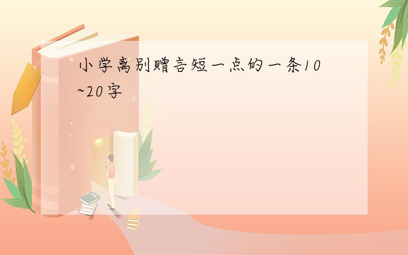 小学离别赠言短一点的一条10~20字