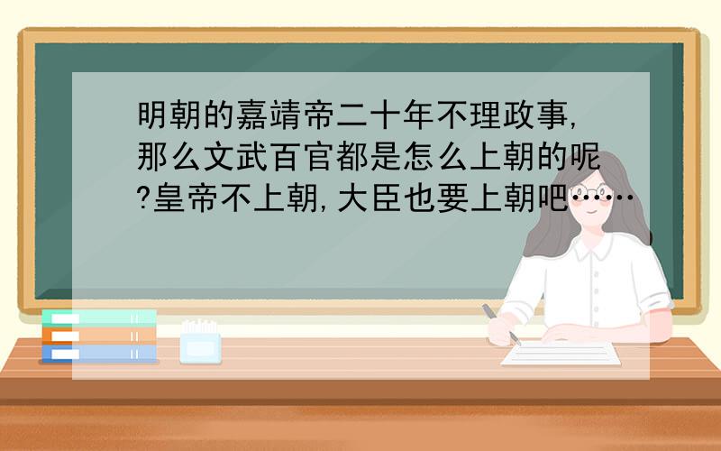 明朝的嘉靖帝二十年不理政事,那么文武百官都是怎么上朝的呢?皇帝不上朝,大臣也要上朝吧……