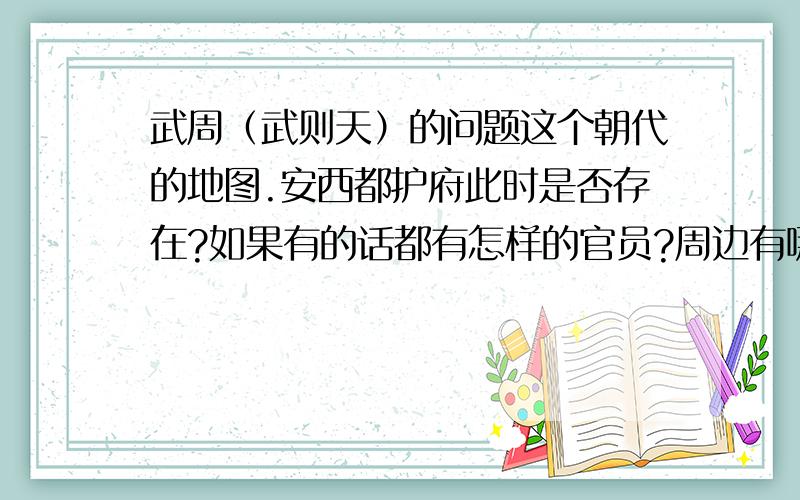 武周（武则天）的问题这个朝代的地图.安西都护府此时是否存在?如果有的话都有怎样的官员?周边有哪些州县?没有的话武周的最西边有哪些州县?