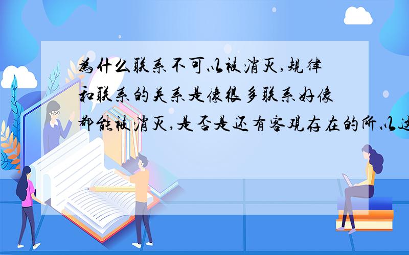 为什么联系不可以被消灭,规律和联系的关系是像很多联系好像都能被消灭,是否是还有客观存在的所以这说法不对?