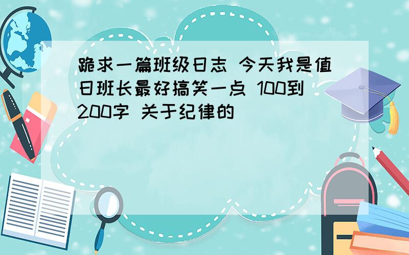 跪求一篇班级日志 今天我是值日班长最好搞笑一点 100到200字 关于纪律的