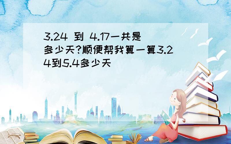 3.24 到 4.17一共是多少天?顺便帮我算一算3.24到5.4多少天