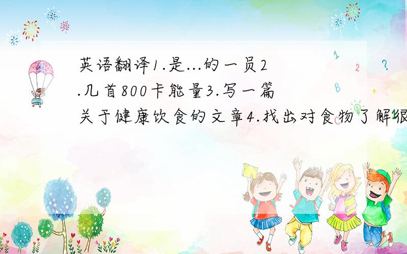 英语翻译1.是...的一员2.几首800卡能量3.写一篇关于健康饮食的文章4.找出对食物了解很多