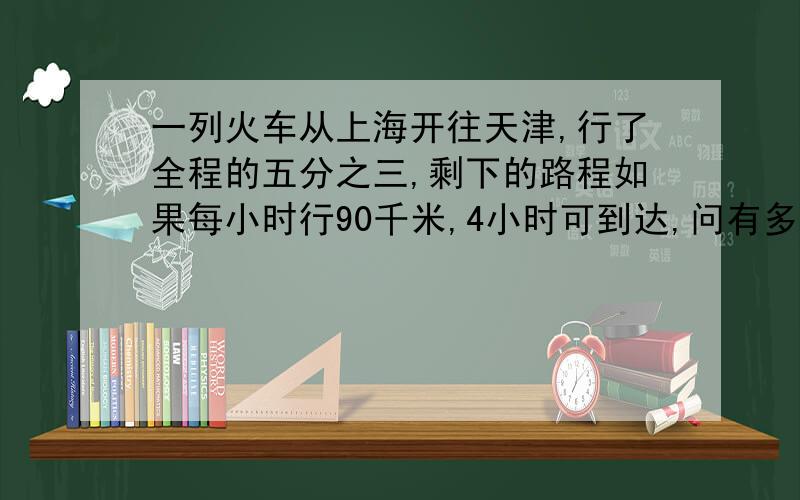 一列火车从上海开往天津,行了全程的五分之三,剩下的路程如果每小时行90千米,4小时可到达,问有多少千米