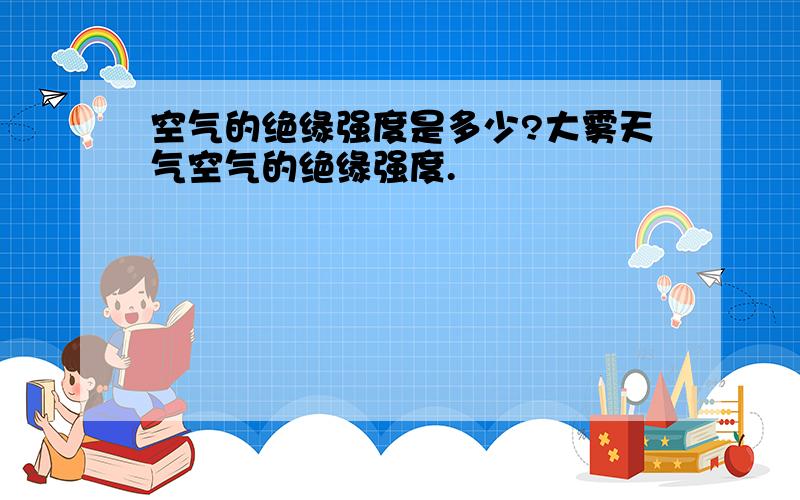 空气的绝缘强度是多少?大雾天气空气的绝缘强度.