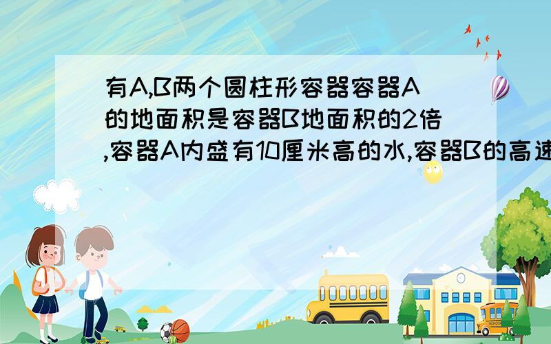 有A,B两个圆柱形容器容器A的地面积是容器B地面积的2倍,容器A内盛有10厘米高的水,容器B的高速为22厘米,如果把容器A内的水倒入容器B,谁会不会溢出.