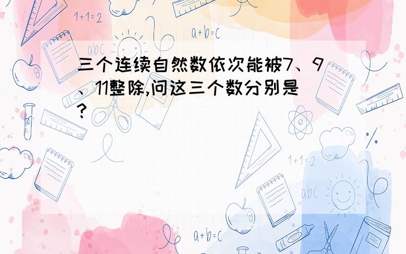 三个连续自然数依次能被7、9、11整除,问这三个数分别是?