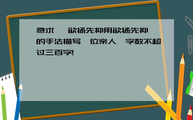 急求   欲扬先抑用欲扬先抑的手法描写一位亲人,字数不超过三百字!