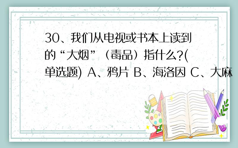 30、我们从电视或书本上读到的“大烟”（毒品）指什么?(单选题) A、鸦片 B、海洛因 C、大麻