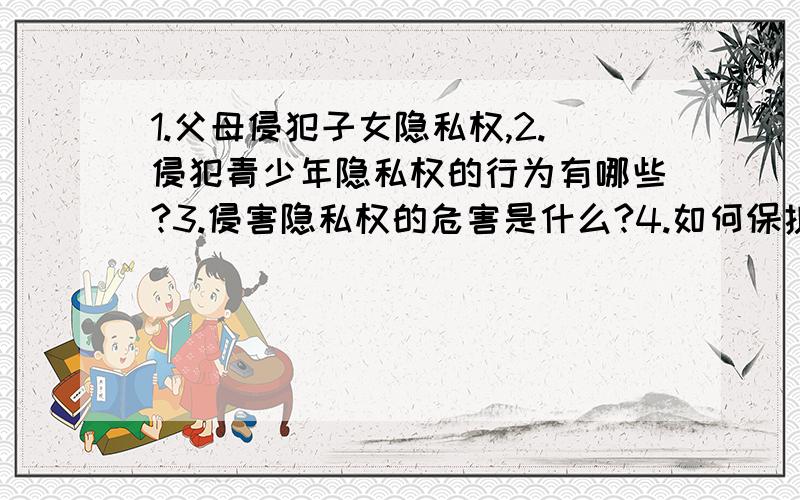 1.父母侵犯子女隐私权,2.侵犯青少年隐私权的行为有哪些?3.侵害隐私权的危害是什么?4.如何保护好隐私权?要知识点