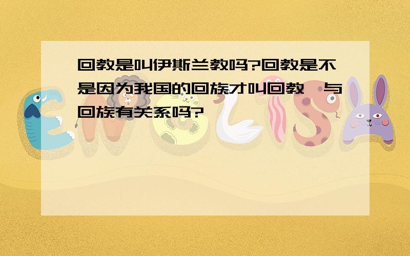 回教是叫伊斯兰教吗?回教是不是因为我国的回族才叫回教,与回族有关系吗?