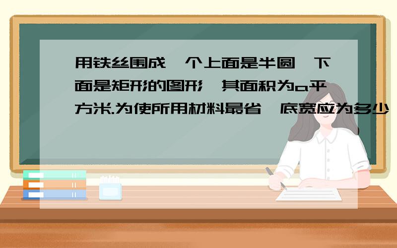 用铁丝围成一个上面是半圆,下面是矩形的图形,其面积为a平方米.为使所用材料最省,底宽应为多少