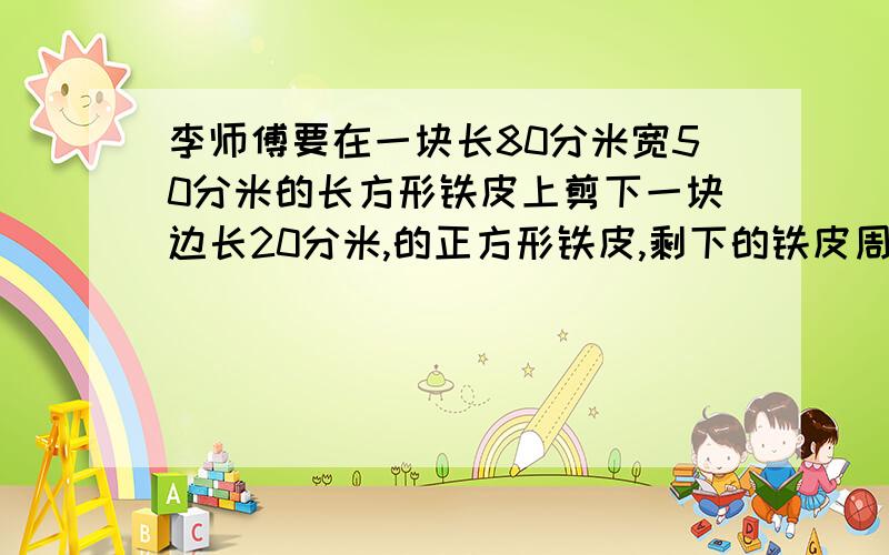 李师傅要在一块长80分米宽50分米的长方形铁皮上剪下一块边长20分米,的正方形铁皮,剩下的铁皮周长为多少分米?